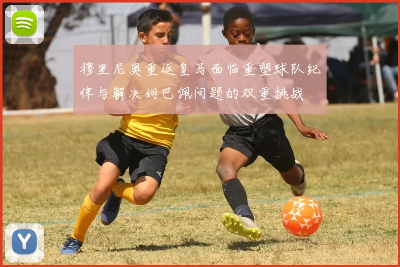 穆里尼奥重返皇马面临重塑球队纪律与解决姆巴佩问题的双重挑战