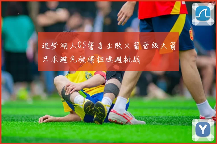 追梦湖人G5誓言击败火箭晋级火箭只求避免被横扫逃避挑战