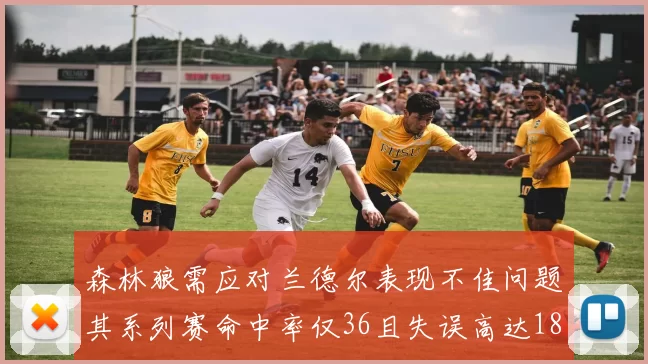 森林狼需应对兰德尔表现不佳问题其系列赛命中率仅36且失误高达18次