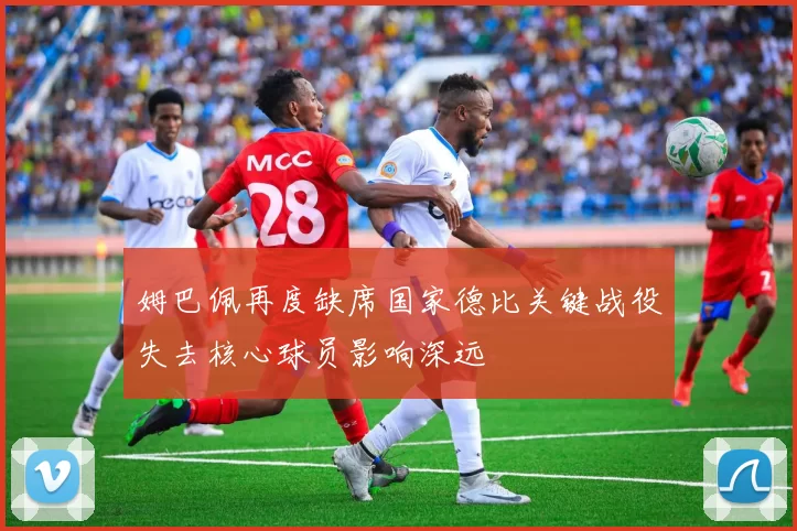 姆巴佩再度缺席国家德比关键战役失去核心球员影响深远