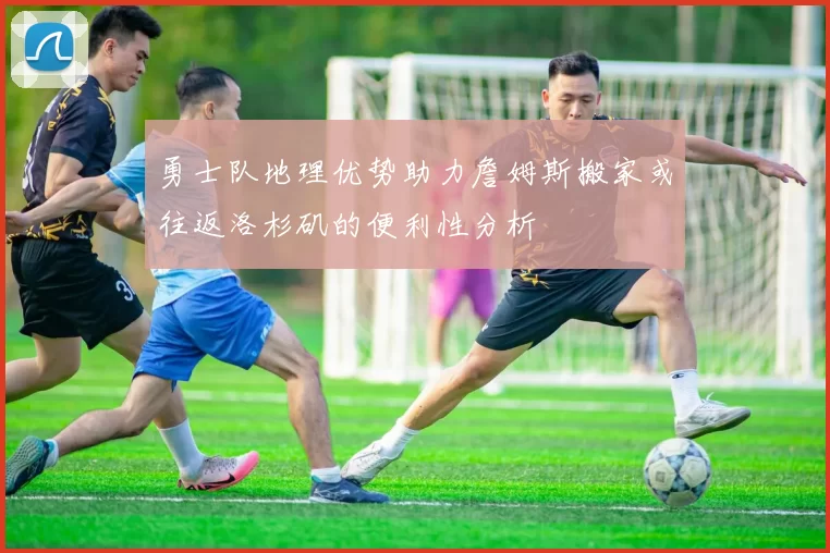 勇士队地理优势助力詹姆斯搬家或往返洛杉矶的便利性分析