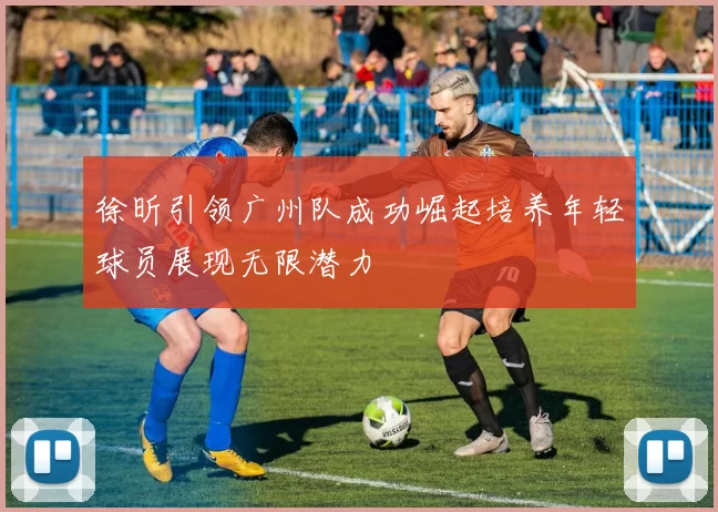 徐昕引领广州队成功崛起培养年轻球员展现无限潜力