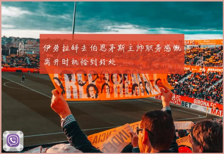 伊劳拉辞去伯恩茅斯主帅职务感慨离开时机恰到好处
