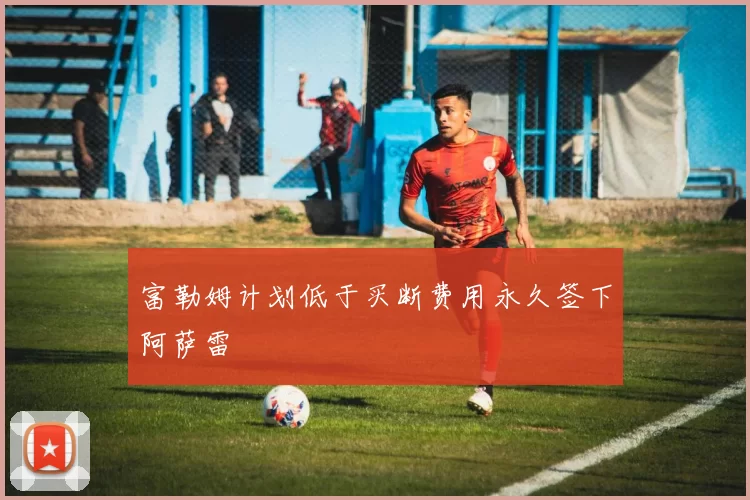 富勒姆计划低于买断费用永久签下阿萨雷