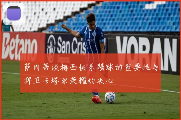 萨内蒂谈梅西快乐踢球的重要性与捍卫卡塔尔荣耀的决心