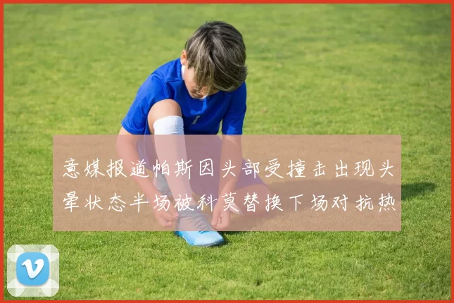 意媒报道帕斯因头部受撞击出现头晕状态半场被科莫替换下场对抗热那亚