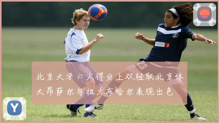 北京大学六人得分上双轻取北京体大昂萨尔与祖力布哈尔表现出色