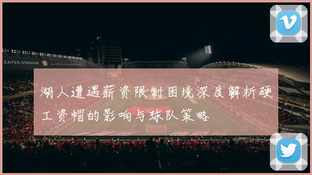湖人遭遇薪资限制困境深度解析硬工资帽的影响与球队策略