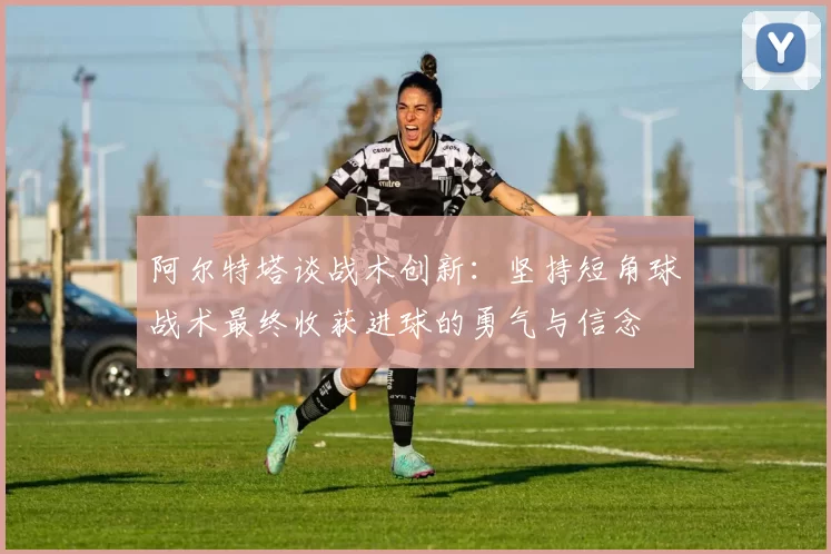 阿尔特塔谈战术创新：坚持短角球战术最终收获进球的勇气与信念