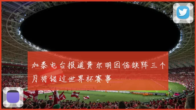 加泰电台报道费尔明因伤缺阵三个月将错过世界杯赛事