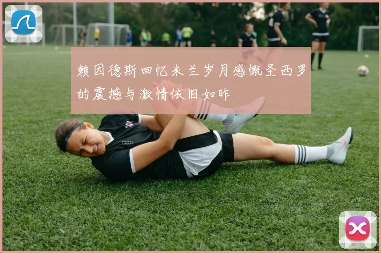 赖因德斯回忆米兰岁月感慨圣西罗的震撼与激情依旧如昨