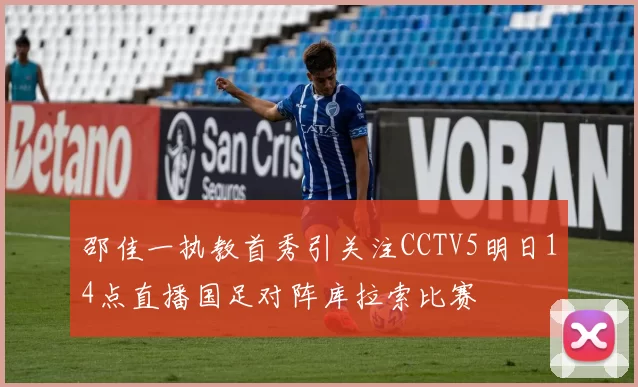 邵佳一执教首秀引关注CCTV5明日14点直播国足对阵库拉索比赛
