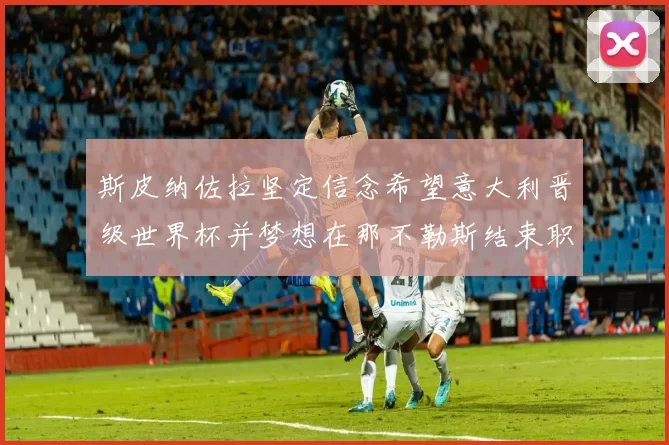 斯皮纳佐拉坚定信念希望意大利晋级世界杯并梦想在那不勒斯结束职业生涯