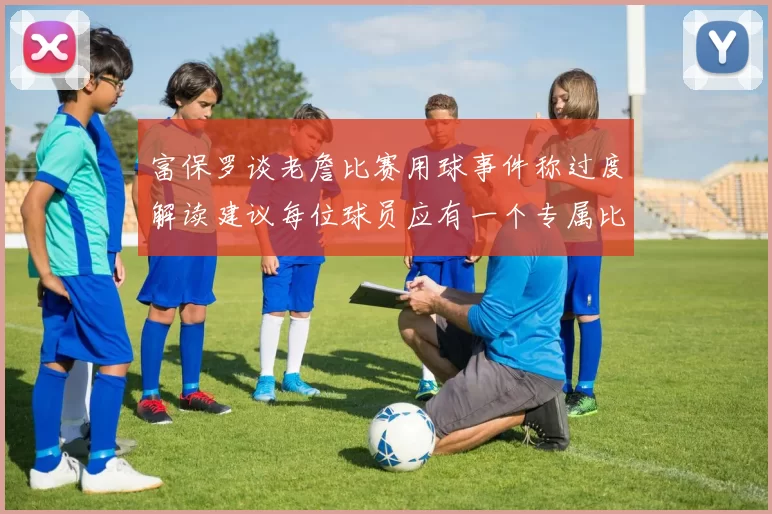 富保罗谈老詹比赛用球事件称过度解读建议每位球员应有一个专属比赛用球