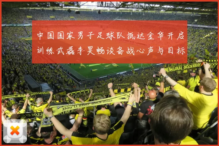 中国国家男子足球队抵达金华开启训练武磊李昊畅谈备战心声与目标