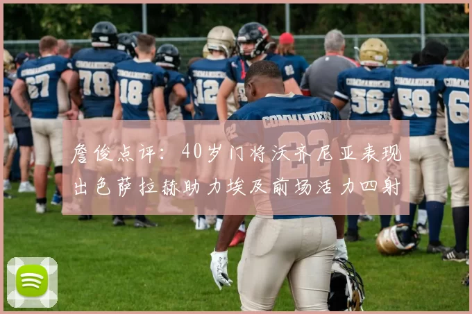 詹俊点评：40岁门将沃齐尼亚表现出色萨拉赫助力埃及前场活力四射