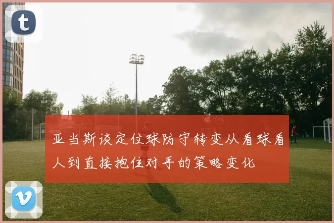 亚当斯谈定位球防守转变从看球看人到直接抱住对手的策略变化