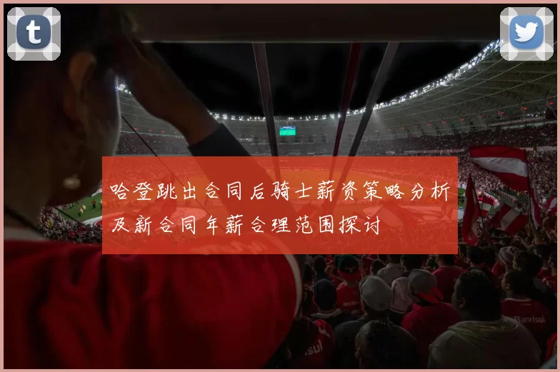 哈登跳出合同后骑士薪资策略分析及新合同年薪合理范围探讨