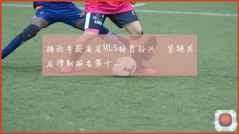 梅西年薪高居MLS榜首孙兴慜紧随其后穆勒排名第十二