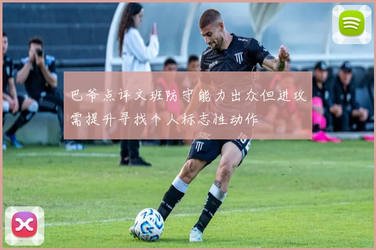 巴爷点评文班防守能力出众但进攻需提升寻找个人标志性动作